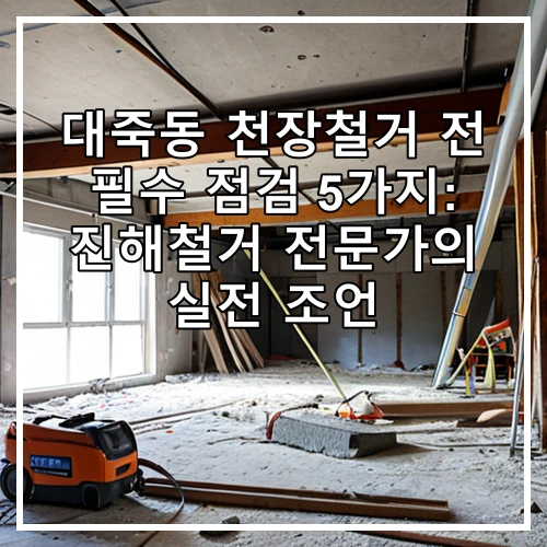 대죽동 천장철거 전 필수 점검 5가지: 진해철거 전문가의 실전 조언