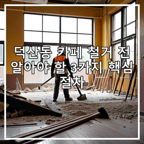 덕산동 카페 철거 전 알아야 할 3가지 핵심 절차