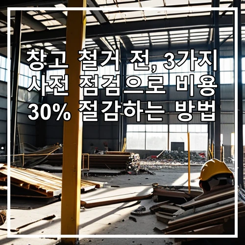 창고 철거 전, 3가지 사전 점검으로 비용 30% 절감하는 방법