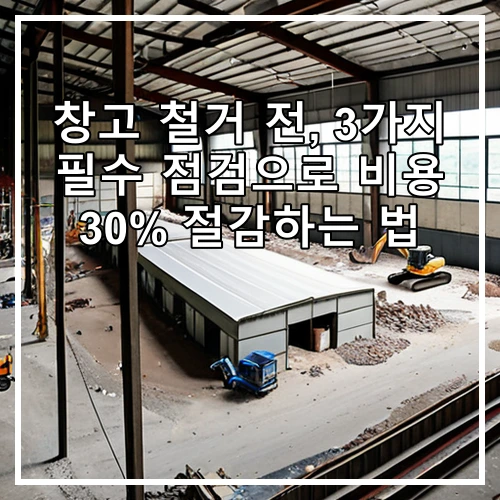 창고 철거 전, 3가지 필수 점검으로 비용 30% 절감하는 법