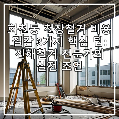 화천동 천장철거 비용 절감 3가지 핵심 팁: 진해철거 전문가의 실전 조언