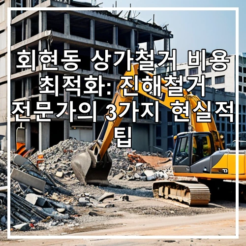 회현동 상가철거 비용 최적화: 진해철거 전문가의 3가지 현실적 팁
